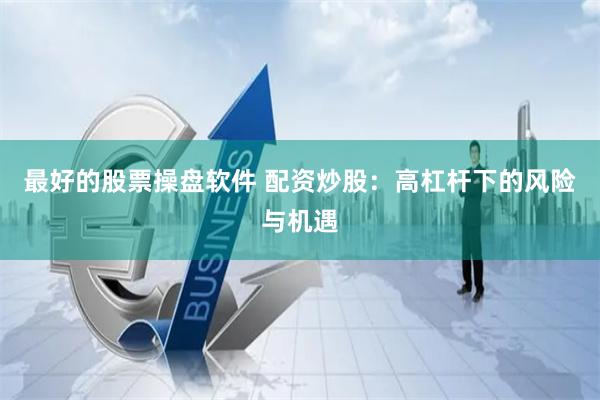 最好的股票操盘软件 配资炒股：高杠杆下的风险与机遇