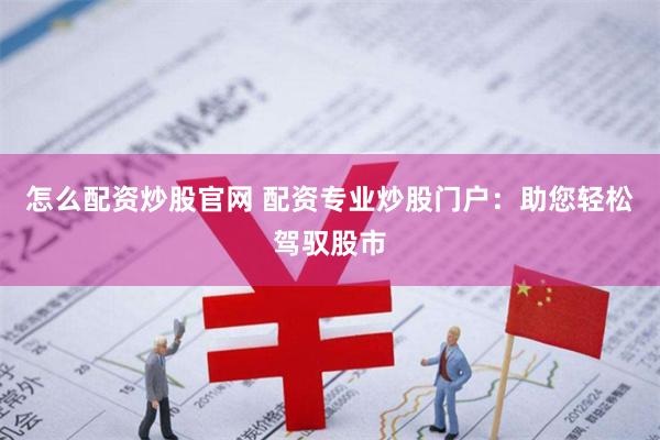 怎么配资炒股官网 配资专业炒股门户：助您轻松驾驭股市
