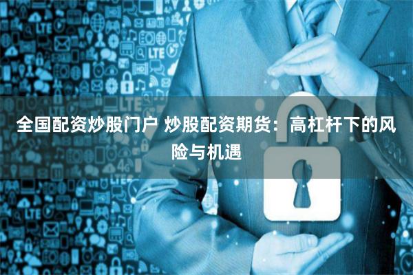全国配资炒股门户 炒股配资期货：高杠杆下的风险与机遇