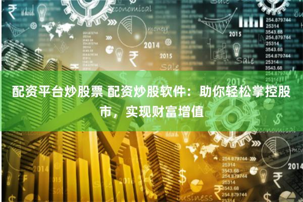 配资平台炒股票 配资炒股软件：助你轻松掌控股市，实现财富增值