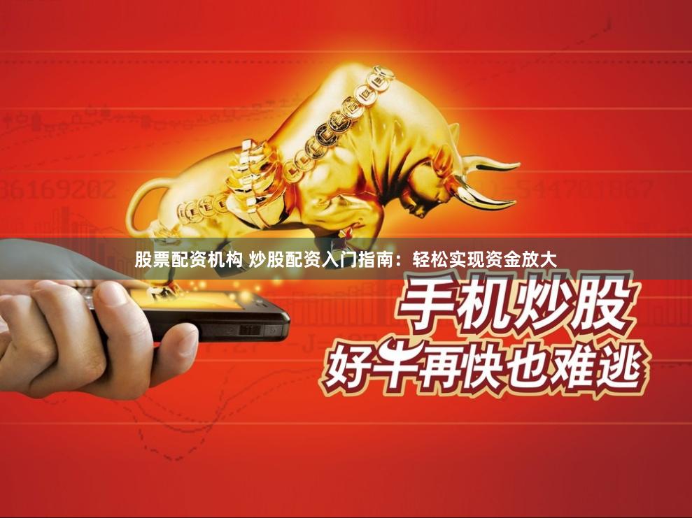 股票配资机构 炒股配资入门指南：轻松实现资金放大