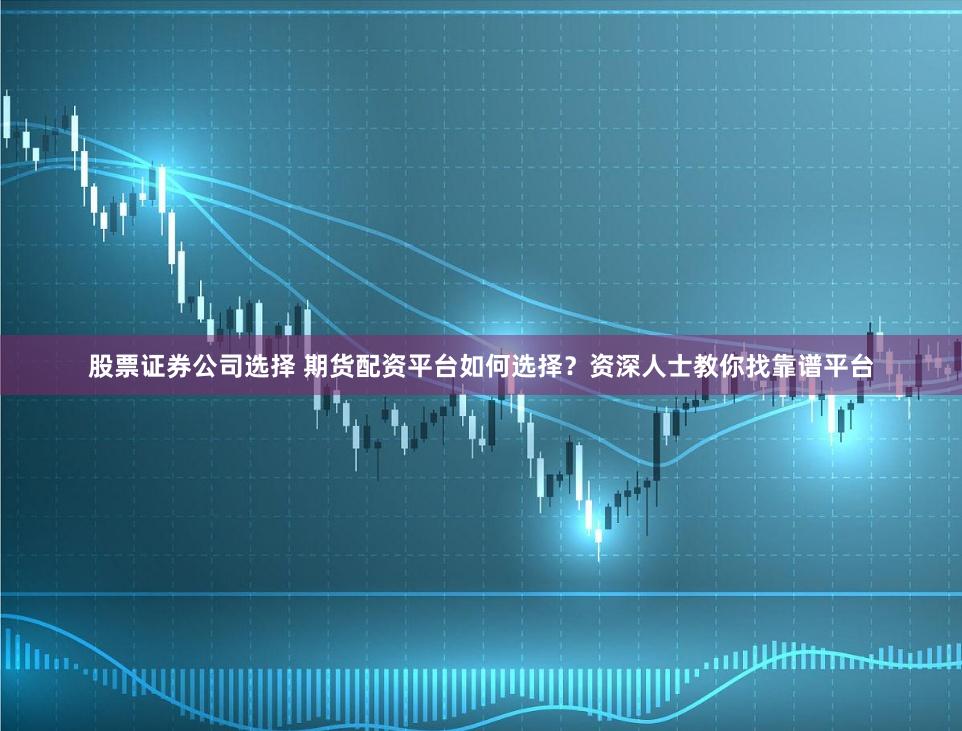 股票证券公司选择 期货配资平台如何选择？资深人士教你找靠谱平台
