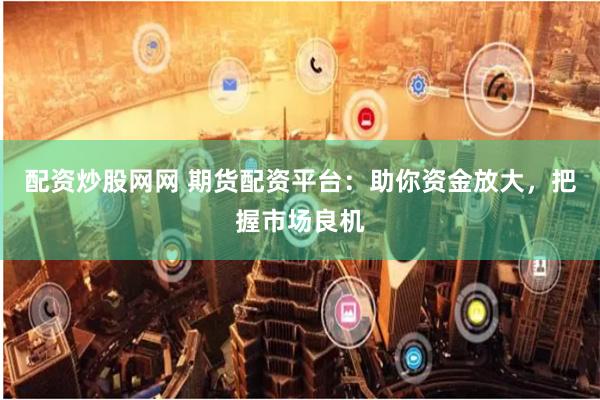 配资炒股网网 期货配资平台：助你资金放大，把握市场良机
