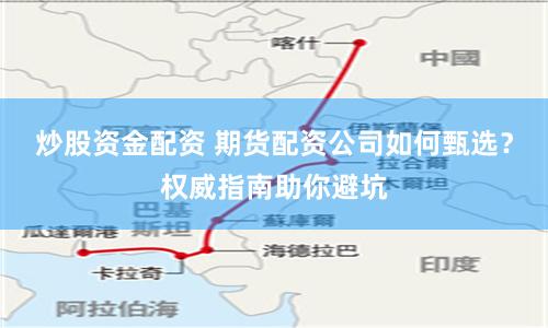 炒股资金配资 期货配资公司如何甄选？权威指南助你避坑