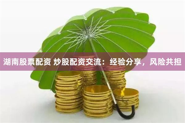 湖南股票配资 炒股配资交流：经验分享，风险共担