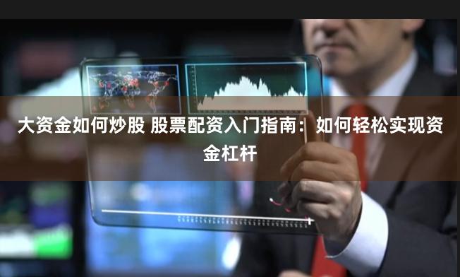 大资金如何炒股 股票配资入门指南：如何轻松实现资金杠杆
