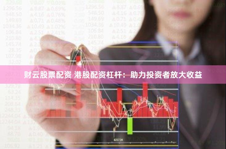 财云股票配资 港股配资杠杆：助力投资者放大收益
