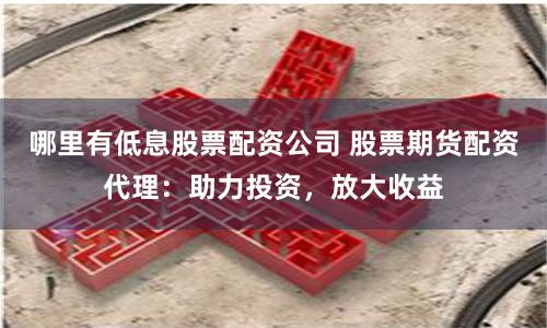哪里有低息股票配资公司 股票期货配资代理：助力投资，放大收益
