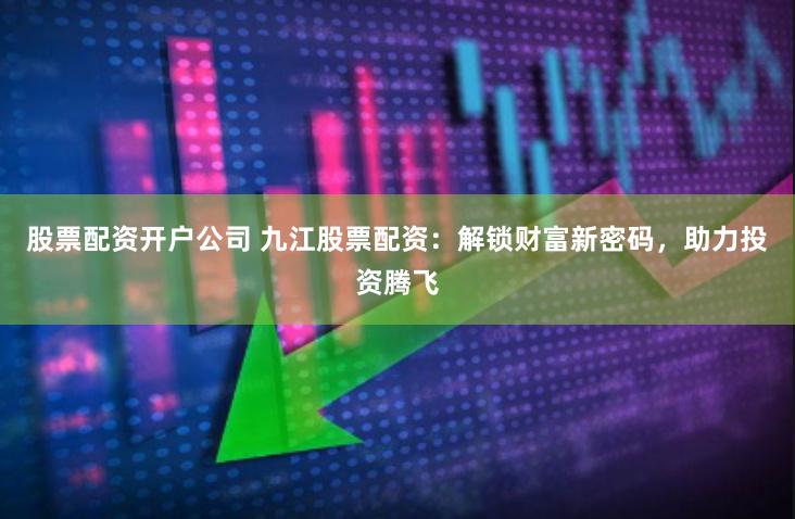 股票配资开户公司 九江股票配资：解锁财富新密码，助力投资腾飞