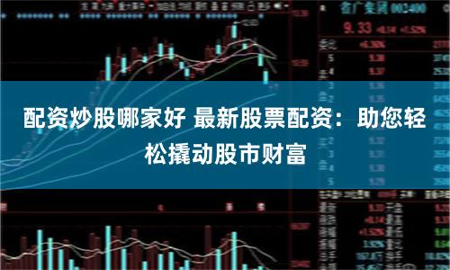 配资炒股哪家好 最新股票配资：助您轻松撬动股市财富