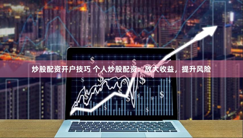 炒股配资开户技巧 个人炒股配资：放大收益，提升风险