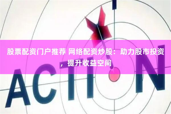 股票配资门户推荐 网络配资炒股：助力股市投资，提升收益空间