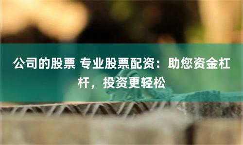 公司的股票 专业股票配资：助您资金杠杆，投资更轻松