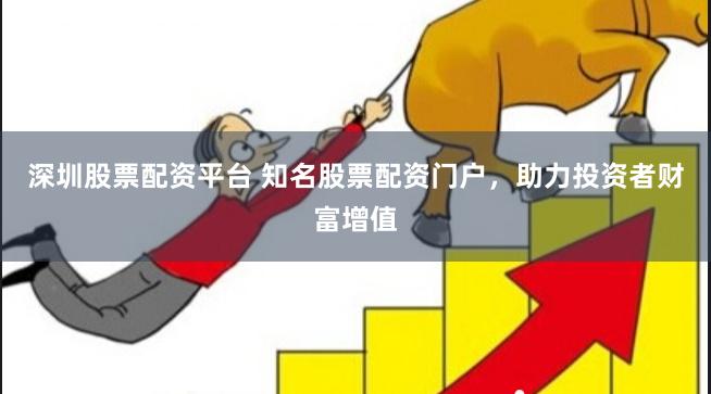 深圳股票配资平台 知名股票配资门户，助力投资者财富增值