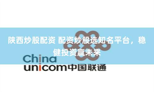 陕西炒股配资 配资炒股选知名平台，稳健投资赢未来