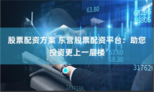 股票配资方案 东营股票配资平台：助您投资更上一层楼