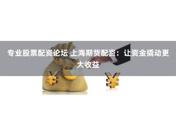 专业股票配资论坛 上海期货配资：让资金撬动更大收益