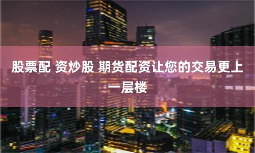 股票配 资炒股 期货配资让您的交易更上一层楼