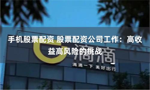 手机股票配资 股票配资公司工作：高收益高风险的挑战