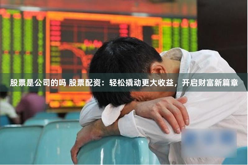 股票是公司的吗 股票配资：轻松撬动更大收益，开启财富新篇章