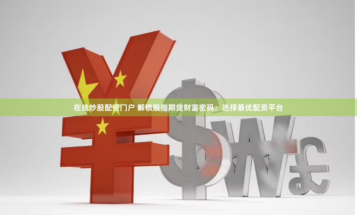 在线炒股配资门户 解锁股指期货财富密码：选择最优配资平台