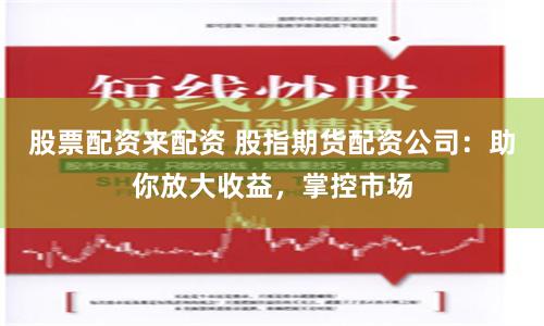 股票配资来配资 股指期货配资公司：助你放大收益，掌控市场