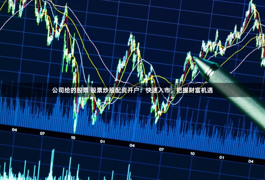 公司给的股票 股票炒股配资开户：快速入市，把握财富机遇