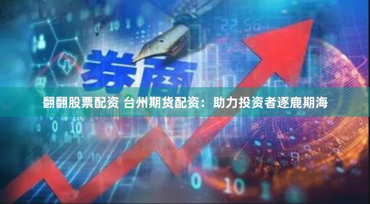 翻翻股票配资 台州期货配资：助力投资者逐鹿期海