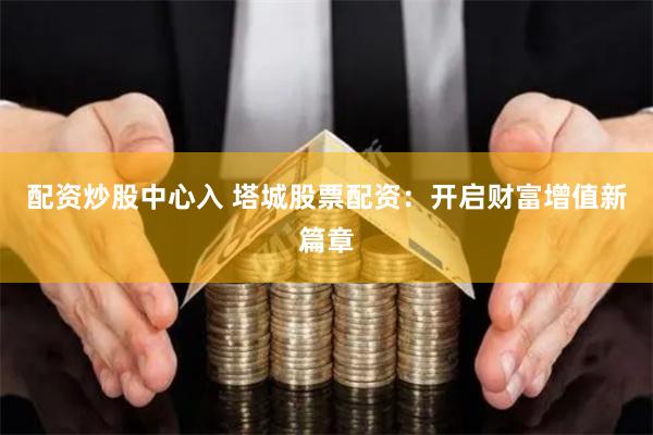配资炒股中心入 塔城股票配资：开启财富增值新篇章