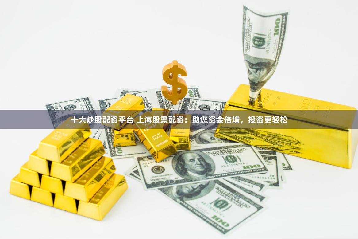 十大炒股配资平台 上海股票配资：助您资金倍增，投资更轻松