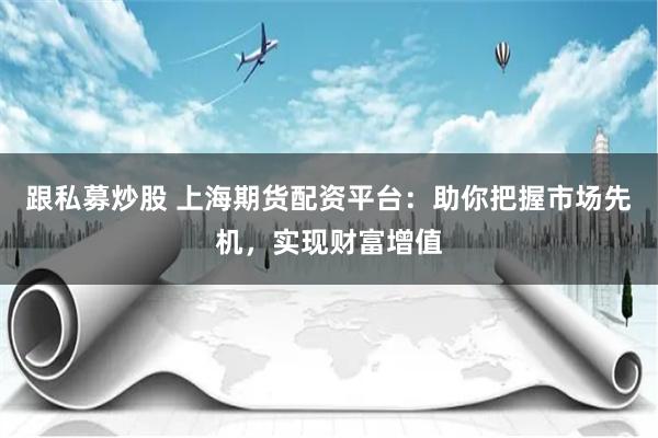 跟私募炒股 上海期货配资平台：助你把握市场先机，实现财富增值