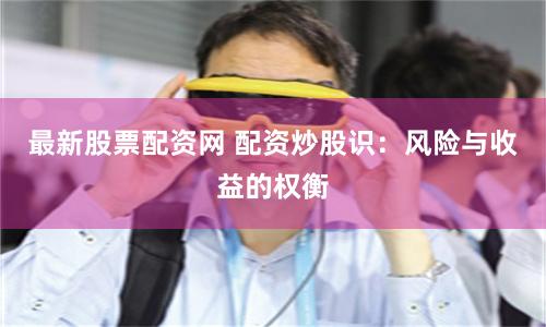 最新股票配资网 配资炒股识：风险与收益的权衡