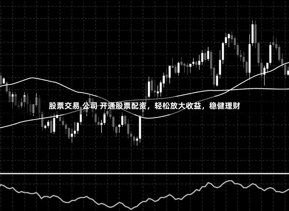 股票交易 公司 开通股票配资，轻松放大收益，稳健理财