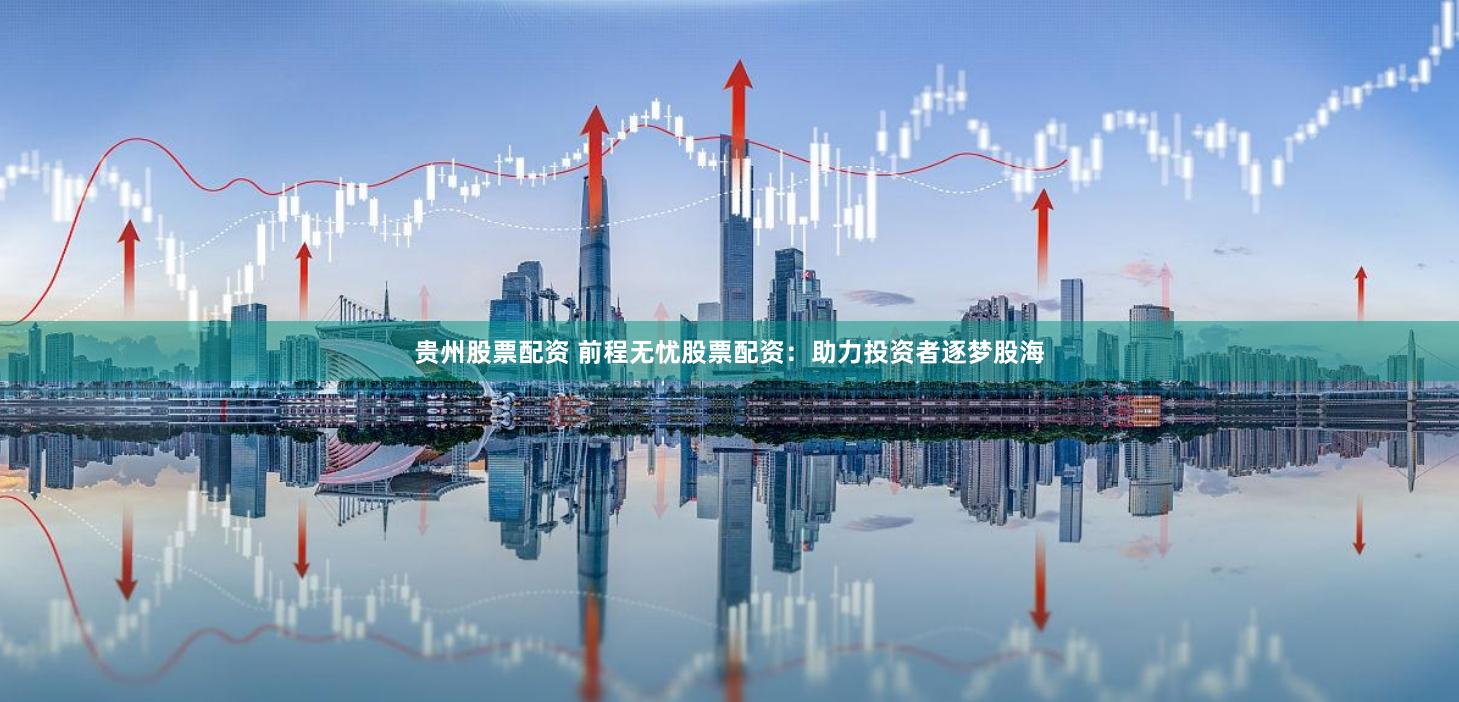贵州股票配资 前程无忧股票配资：助力投资者逐梦股海