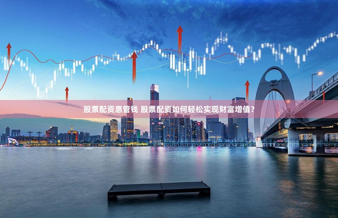股票配资惠管钱 股票配资如何轻松实现财富增值?