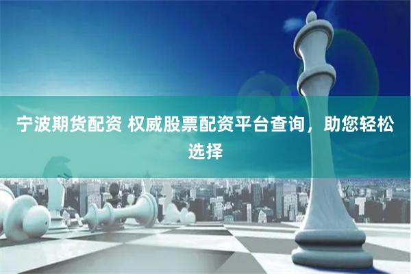 宁波期货配资 权威股票配资平台查询,助您轻松选择