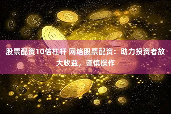 股票配资10倍杠杆 网络股票配资:助力投资者放大收益,谨慎操作