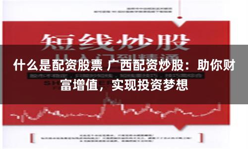 什么是配资股票 广西配资炒股：助你财富增值，实现投资梦想