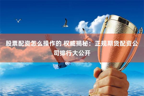 股票配资怎么操作的 权威揭秘:正规期货配资公司排行大公开