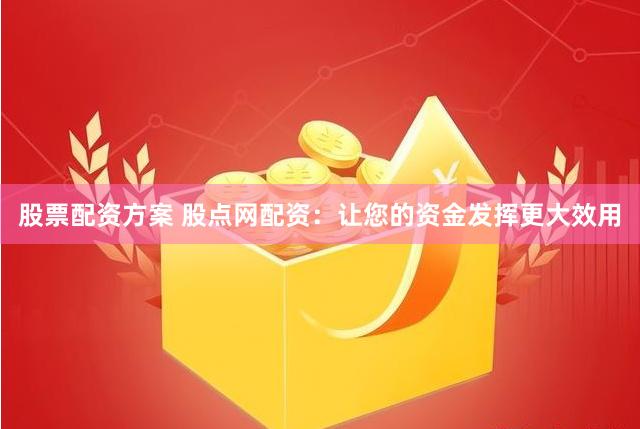 股票配资方案 股点网配资：让您的资金发挥更大效用