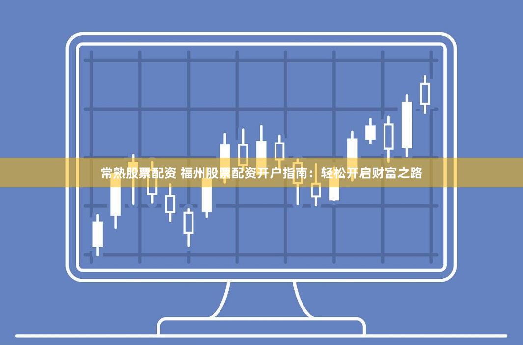 常熟股票配资 福州股票配资开户指南：轻松开启财富之路