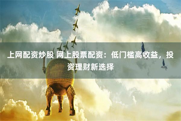 上网配资炒股 网上股票配资:低门槛高收益,投资理财新选择