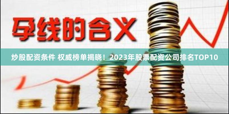 炒股配资条件 权威榜单揭晓!2023年股票配资公司排名TOP10