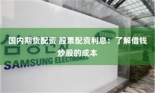 国内期货配资 股票配资利息：了解借钱炒股的成本