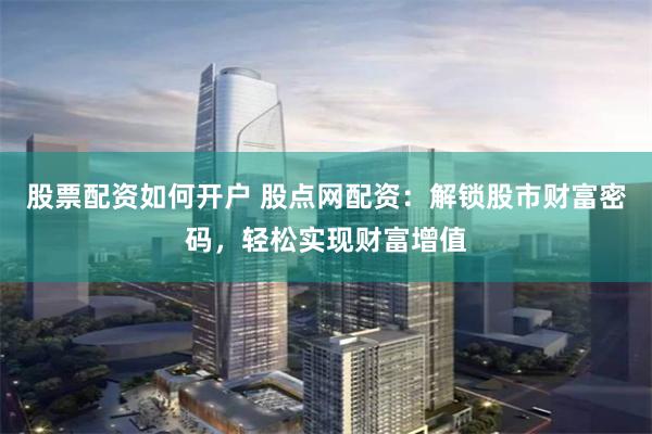 股票配资如何开户 股点网配资：解锁股市财富密码，轻松实现财富增值
