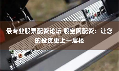 最专业股票配资论坛 股宝网配资：让您的投资更上一层楼