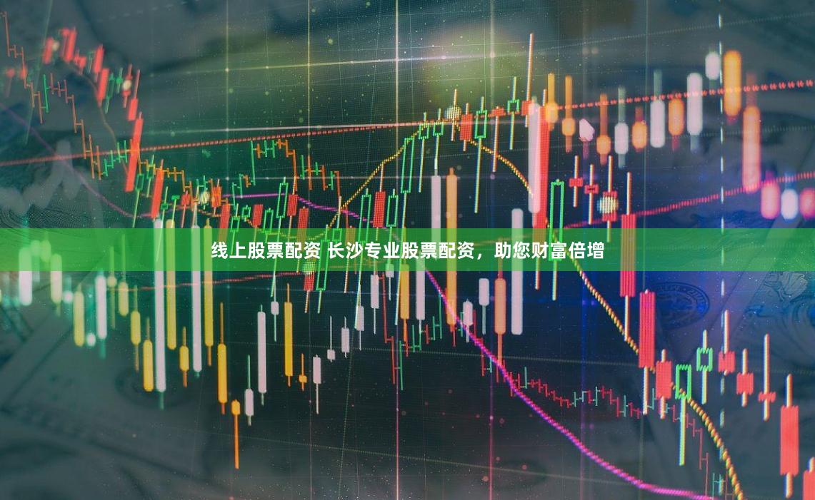 线上股票配资 长沙专业股票配资,助您财富倍增