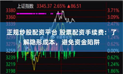 正规炒股配资平台 股票配资手续费:了解隐形成本,避免资金陷阱