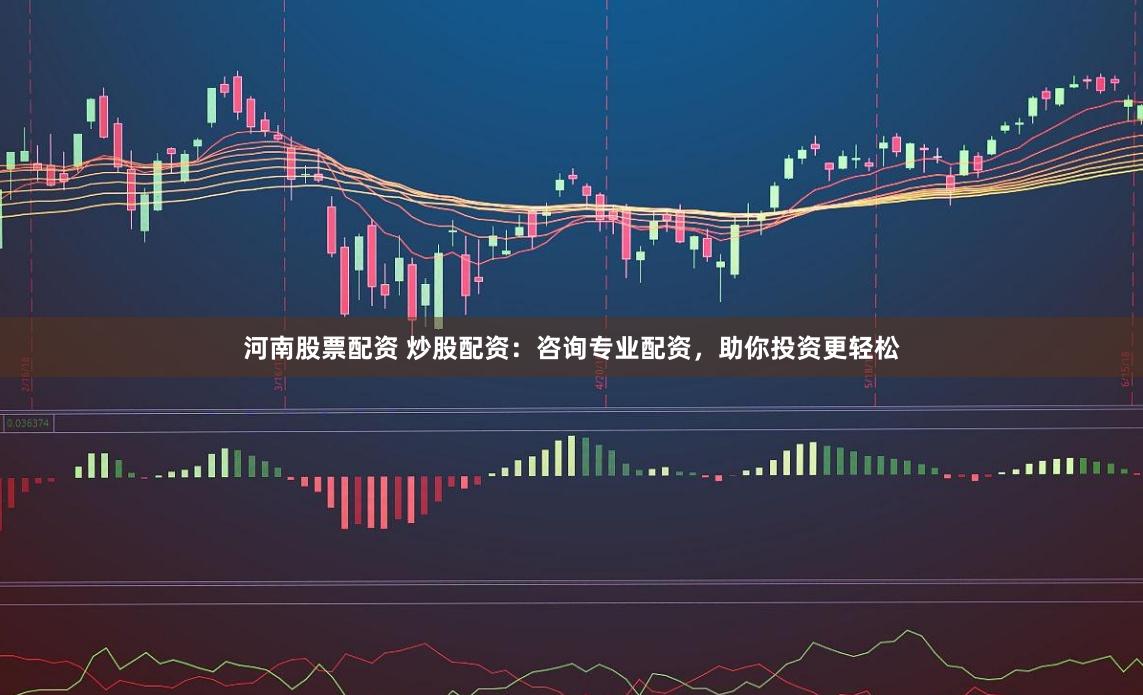 河南股票配资 炒股配资：咨询专业配资，助你投资更轻松