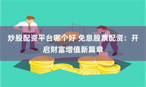 炒股配资平台哪个好 免息股票配资：开启财富增值新篇章